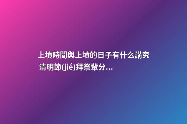 上墳時間與上墳的日子有什么講究 清明節(jié)拜祭輩分有講究嗎